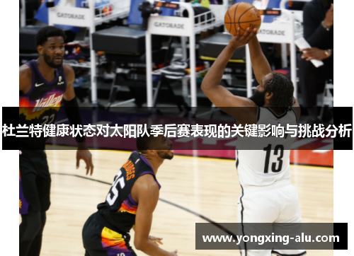 杜兰特健康状态对太阳队季后赛表现的关键影响与挑战分析