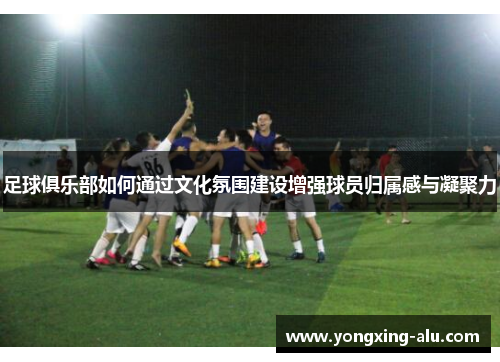足球俱乐部如何通过文化氛围建设增强球员归属感与凝聚力